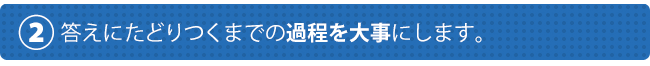 答えにたどりつくまでの過程を大事にします